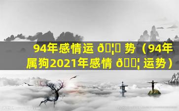 94年感情运 🦁 势（94年属狗2021年感情 🐦 运势）